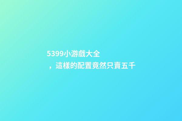 5399小游戲大全，這樣的配置竟然只賣五千